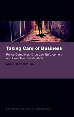 Taking Care of Business: Police Detectives, Drug Law Enforcement and Proactive Investigation - Bacon, Matthew
