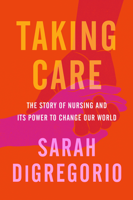 Taking Care: The Story of Nursing and Its Power to Change Our World - DiGregorio, Sarah