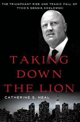 Taking Down the Lion: The Triumphant Rise and Tragic Fall of Tyco's Dennis Kozlowski - Neal, Catherine S