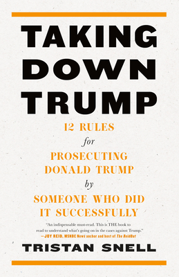 Taking Down Trump: 12 Rules for Prosecuting Donald Trump by Someone Who Did It Successfully - Snell, Tristan