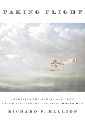 Taking Flight: Inventing the Aerial Age from Antiquity Through the First World War - Hallion, Richard P