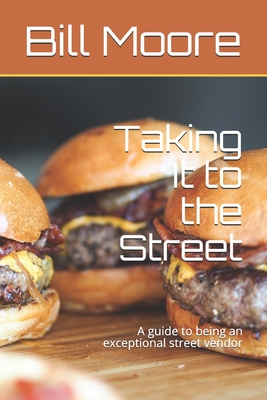 Taking It to the Street: A guide to being an exceptional street food vendor - Moore, Bill