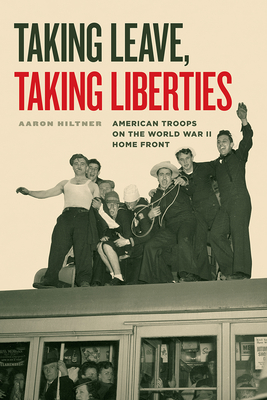 Taking Leave, Taking Liberties: American Troops on the World War II Home Front - Hiltner, Aaron