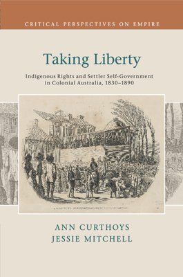 Taking Liberty: Indigenous Rights and Settler Self-Government in Colonial Australia, 1830-1890 - Curthoys, Ann, and Mitchell, Jessie