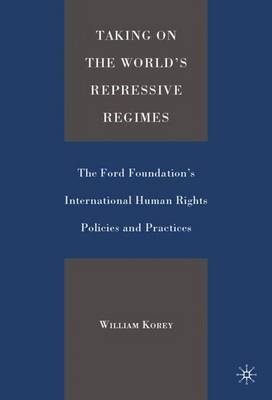 Taking on the World's Repressive Regimes: The Ford Foundation's International Human Rights Policies and Practices - Korey, William