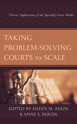 Taking Problem-Solving Courts to Scale: Diverse Applications of the Specialty Court Model - Ahlin, Eileen M (Contributions by), and Douds, Anne S (Editor)