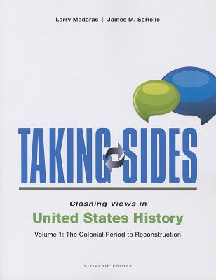 Taking Sides: Clashing Views in United States History, Volume 1: The Colonial Period to Reconstruction - Madaras, Larry, and SoRelle, James