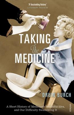 Taking the Medicine: A Short History of Medicine's Beautiful Idea, and Our Difficulty Swallowing It - Burch, Druin