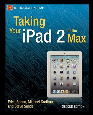 Taking Your iPad 2 to the Max - Sadun, Erica, and Grothaus, Michael, and Sande, Steve