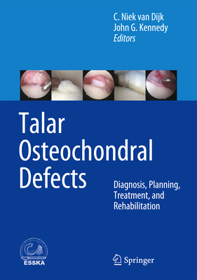 Talar Osteochondral Defects: Diagnosis, Planning, Treatment, and Rehabilitation - van Dijk, C. Niek (Editor), and Kennedy, John G. (Editor)