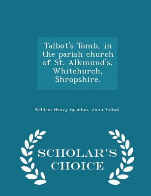 Talbot's Tomb, in the Parish Church of St. Alkmund's, Whitchurch, Shropshire. - Scholar's Choice Edition - Egerton, William Henry, and Talbot, John