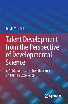 Talent Development from the Perspective of Developmental Science: A Guide to Use-Inspired Research on Human Excellence - Dai, David Yun, and Xue, Yukang (Contributions by), and Sun, Qi (Contributions by)