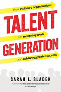 Talent Generation: How Visionary Organizations Are Redefining Work and Achieving Greater Success
