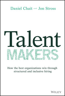 Talent Makers: How the Best Organizations Win Through Structured and Inclusive Hiring - Chait, Daniel, and Stross, Jon