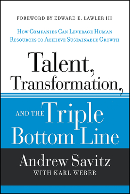 Talent, Transformation, and the Triple Bottom Line: How Companies Can Leverage Human Resources to Achieve Sustainable Growth - Savitz, Andrew, and Weber, Karl, and Lawler, Edward E., III (Foreword by)