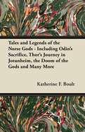 Tales and Legends of the Norse Gods - Including Odin's Sacrifice, Thor's Journey in Jtunheim, the Doom of the Gods and Many More