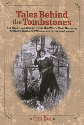 Tales Behind the Tombstones: The Deaths And Burials Of The Old West's Most Nefarious Outlaws, Notorious Women, And Celebrated Lawmen - Enss, Chris