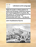 Tales for Youth; In Thirty Poems: To Which Are Annexed, Historical Remarks and Moral Applications in Prose. by the Author of "Choice Emblems for the Improvement of Youth," &C. Ornamented with Cuts, ... by Bewick.