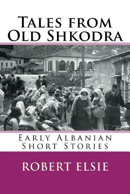 Tales from Old Shkodra: Early Albanian Short Stories - Elsie, Robert, Professor