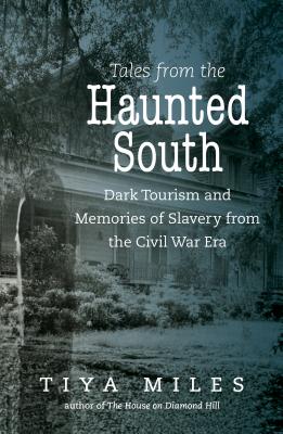 Tales from the Haunted South: Dark Tourism and the Civil War Legacy of Slavery and Memory - Miles, Tiya