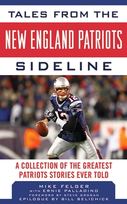 Tales from the New England Patriots Sideline: A Collection of the Greatest Stories of the Team's First 40 Years - Felger, Mike, and Belichick, Bill (Afterword by), and Grogan, Steve (Foreword by)