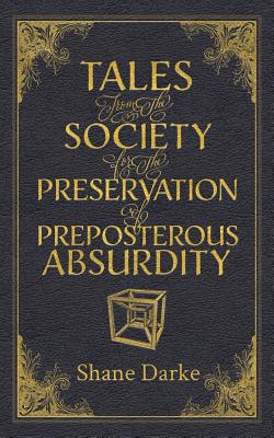 Tales from the Society for the Preservation of Preposterous Absurdity - Darke, Shane