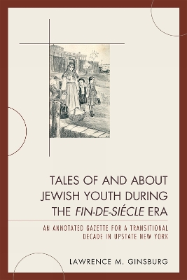 Tales of and about Jewish Youth during the Fin-de-si&#232cle Era: An Annotated Gazette for a Transitional Decade in Upstate New York - Ginsburg, Lawrence M