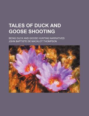 Tales of Duck and Goose Shooting; Being Duck and Goose Hunting Narratives - Thompson, John Baptiste De Macklot