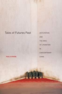 Tales of Futures Past: Anticipation and the Ends of Literature in Contemporary China - Iovene, Paola