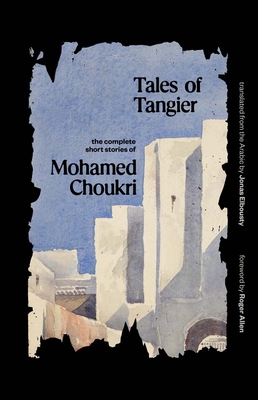 Tales of Tangier: The Complete Short Stories of Mohamed Choukri - Choukri, Mohamed, and Elbousty, Jonas (Translated by), and Allen, Roger (Foreword by)