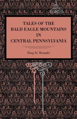 Tales of the Bald Eagle Mountains in Central Pennsylvania - Shoemaker, Henry W