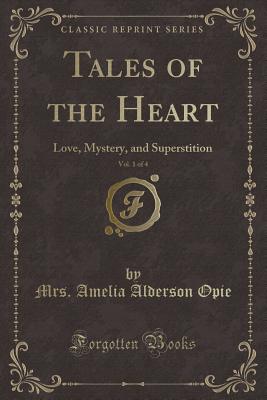 Tales of the Heart, Vol. 1 of 4: Love, Mystery, and Superstition (Classic Reprint) - Opie, Mrs Amelia Alderson