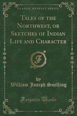 Tales of the Northwest, or Sketches of Indian Life and Character (Classic Reprint) - Snelling, William Joseph