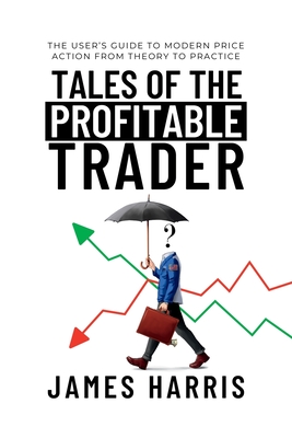 Tales of the Profitable Trader: The User's Guide To Modern Price Action From Theory To Practice - Harris, James