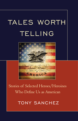 Tales Worth Telling: Stories of Selected Heroes/ Heroines Who Define Us as American - Sanchez, Tony R