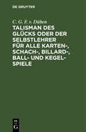 Talisman Des Glcks Oder Der Selbstlehrer Fr Alle Karten-, Schach-, Billard-, Ball- Und Kegel-Spiele Von C. G. F. Von Dben