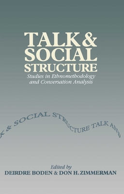 Talk and Social Structure: Studies in Ethnomethodology and Conversation Analysis - Boden, Deirdre (Editor), and Zimmerman, Don H (Editor)