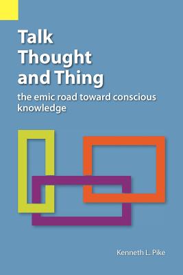 Talk, Thought, and Thing: The Emic Road Toward Conscious Knowledge - Pike, Kenneth Lee