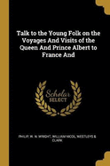 Talk to the Young Folk on the Voyages And Visits of the Queen And Prince Albert to France And