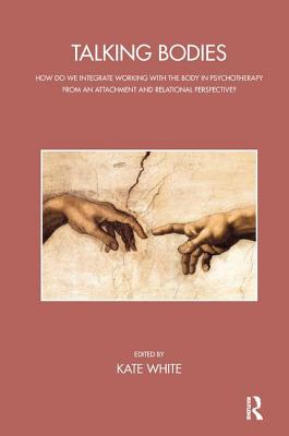 Talking Bodies: How do we Integrate Working with the Body in Psychotherapy from an Attachment and Relational Perspective? - White, Kate (Editor)