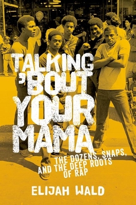 Talking 'Bout Your Mama: The Dozens, Snaps, and the Deep Roots of Rap - Wald, Elijah