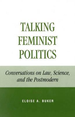 Talking Feminist Politics: Conversations on Law, Science, and the Postmodern - Buker, Eloise A