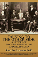 Talking to the Other Side: A History of Modern Spiritualism and Mediumship: A Study of the Religion, Science, Philosophy and Mediums That Encompass This American-Made Religion