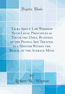 Talks about Law Wherein Such Legal Principles as Touch the Daily, Business of the People Are Treated, in a Manner Within the Reach, of the Average Mind (Classic Reprint)