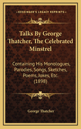 Talks by George Thatcher, the Celebrated Minstrel: Containing His Monologues, Parodies, Songs, Sketches, Poems, Jokes, Etc. (1898)