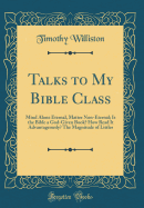 Talks to My Bible Class: Mind Alone Eternal, Matter Non-Eternal; Is the Bible a God-Given Book? How Read It Advantageously? the Magnitude of Littles (Classic Reprint)