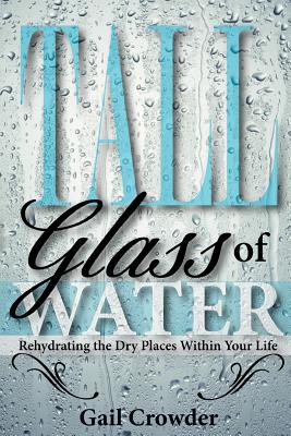 Tall Glass of Water- Rehydrating the Dry Places Within Your Life - Crowder, Gail