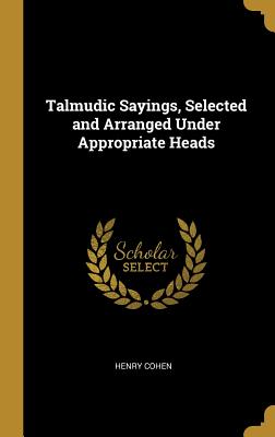 Talmudic Sayings, Selected and Arranged Under Appropriate Heads - Cohen, Henry