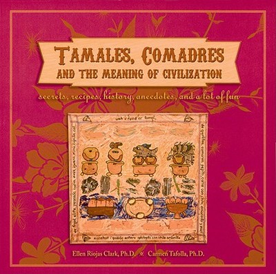 Tamales, Comadres and the Meaning of Civilization: Secrets, Recipes, History, Anecdotes, and a Lot of Fun - Clark, Ellen Riojas, and Tafolla, Carmen