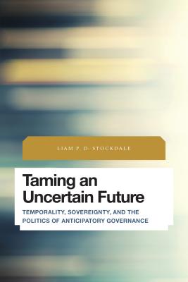 Taming an Uncertain Future: Temporality, Sovereignty, and the Politics of Anticipatory Governance - Stockdale, Liam P D